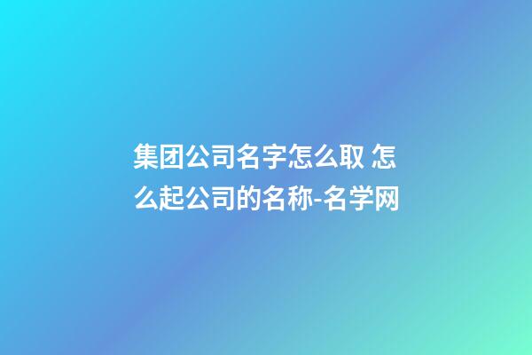 集团公司名字怎么取 怎么起公司的名称-名学网